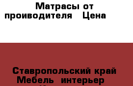 Матрасы от проиводителя › Цена ­ 2 000 - Ставропольский край Мебель, интерьер » Кровати   